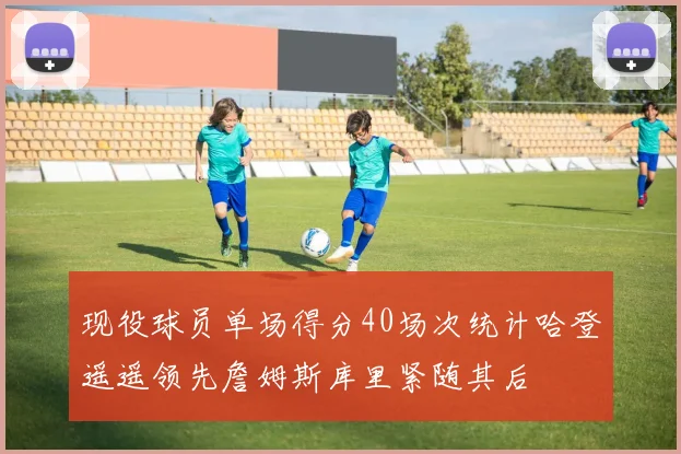现役球员单场得分40场次统计哈登遥遥领先詹姆斯库里紧随其后