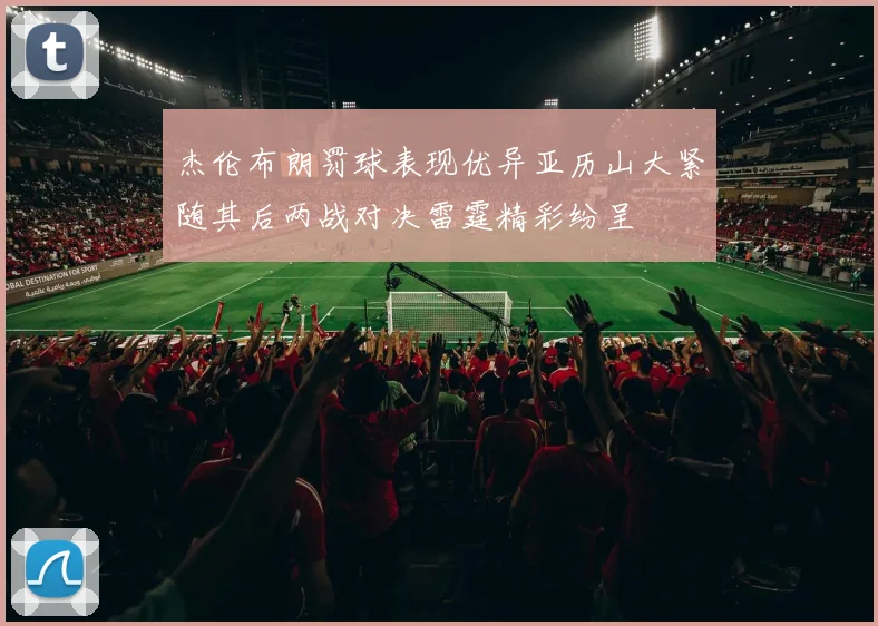 杰伦布朗罚球表现优异亚历山大紧随其后两战对决雷霆精彩纷呈