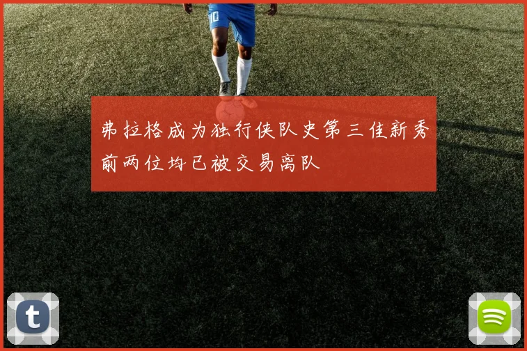 弗拉格成为独行侠队史第三佳新秀前两位均已被交易离队
