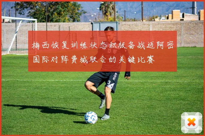 梅西恢复训练状态积极备战迈阿密国际对阵费城联合的关键比赛