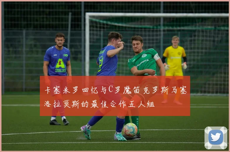 卡塞米罗回忆与C罗魔笛克罗斯马塞洛拉莫斯的最佳合作五人组