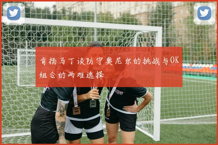 肯扬马丁谈防守奥尼尔的挑战与OK组合的两难选择