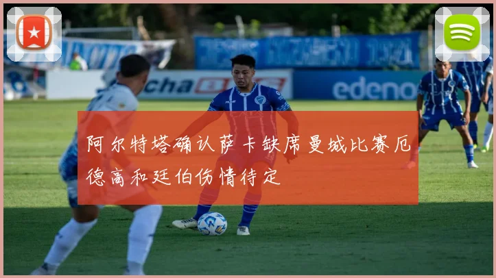阿尔特塔确认萨卡缺席曼城比赛厄德高和廷伯伤情待定