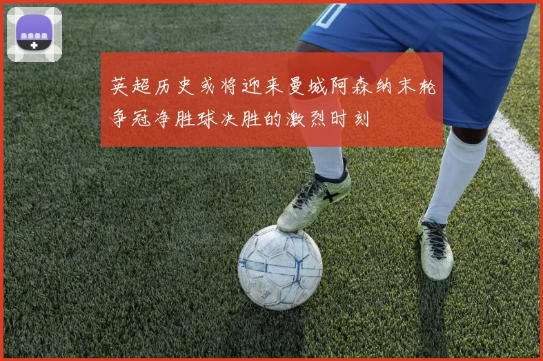 英超历史或将迎来曼城阿森纳末轮争冠净胜球决胜的激烈时刻