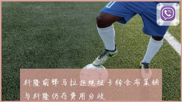 科隆前锋马拉拒绝纽卡转会布莱顿与科隆仍存费用分歧