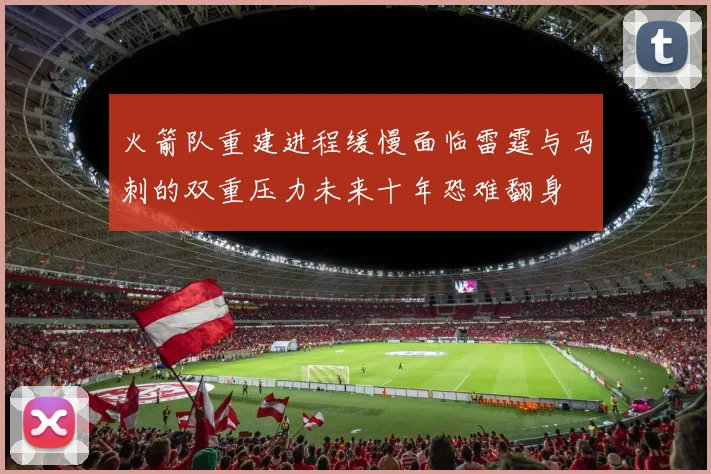 火箭队重建进程缓慢面临雷霆与马刺的双重压力未来十年恐难翻身