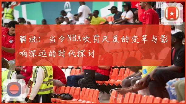 解说：当今NBA吹罚尺度的变革与影响深远的时代探讨