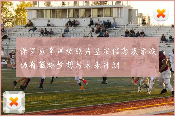 保罗分享训练照片坚定信念表示我仍有篮球梦想与未来计划