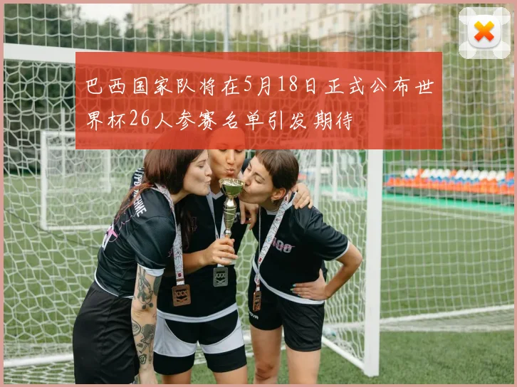 巴西国家队将在5月18日正式公布世界杯26人参赛名单引发期待
