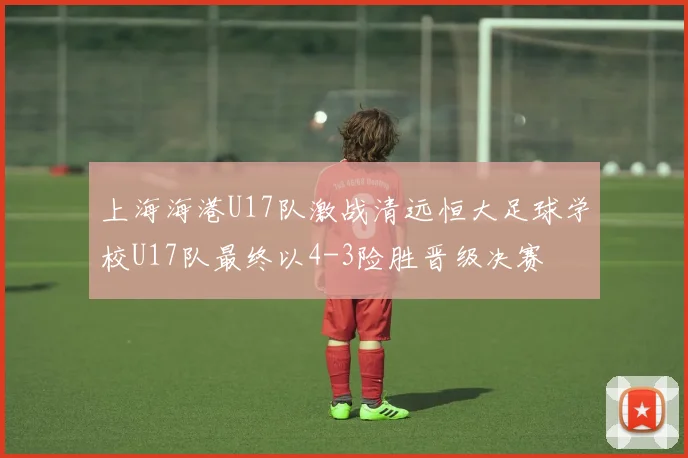 上海海港U17队激战清远恒大足球学校U17队最终以4-3险胜晋级决赛