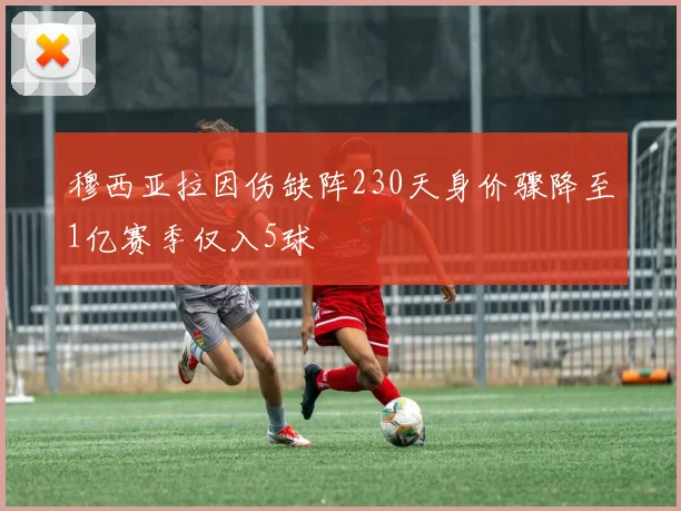 穆西亚拉因伤缺阵230天身价骤降至1亿赛季仅入5球