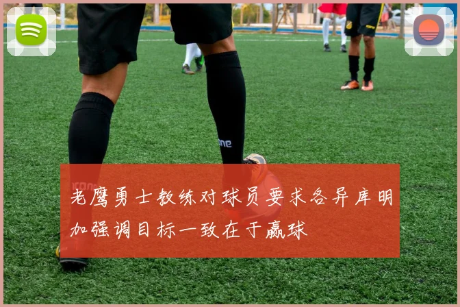 老鹰勇士教练对球员要求各异库明加强调目标一致在于赢球