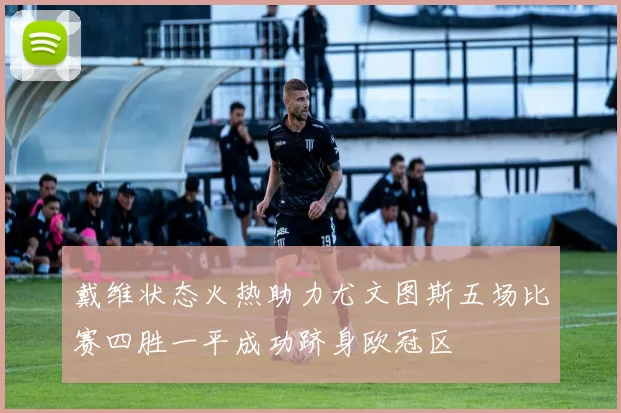 戴维状态火热助力尤文图斯五场比赛四胜一平成功跻身欧冠区