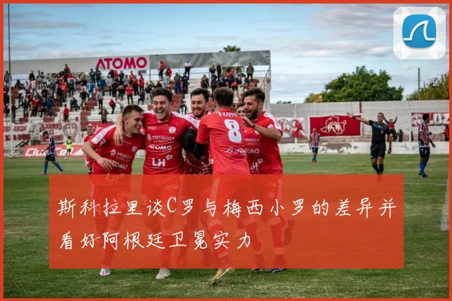 斯科拉里谈C罗与梅西小罗的差异并看好阿根廷卫冕实力